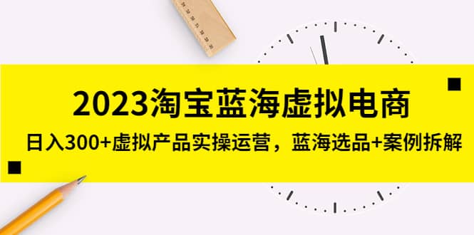 2023淘宝蓝海虚拟电商，虚拟产品实操运营，蓝海选品+案例拆解-温馨分享网
