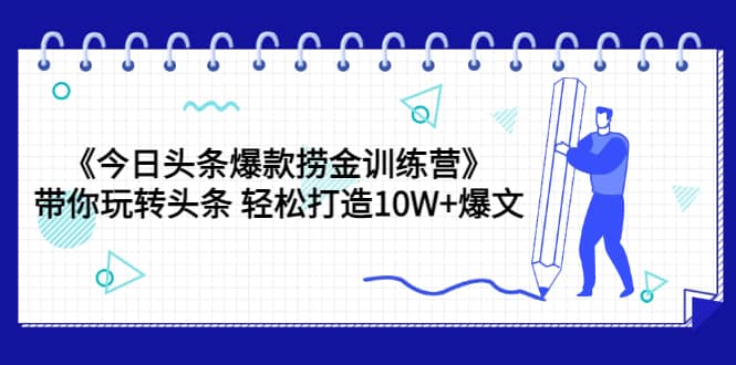 《今日头条爆款捞金训练营》带你玩转头条 轻松打造10W+爆文（44节课）-温馨分享网