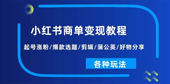 小红书商单变现教程：起号涨粉/爆款选题/剪辑/蒲公英/好物分享/各种玩法-温馨分享网