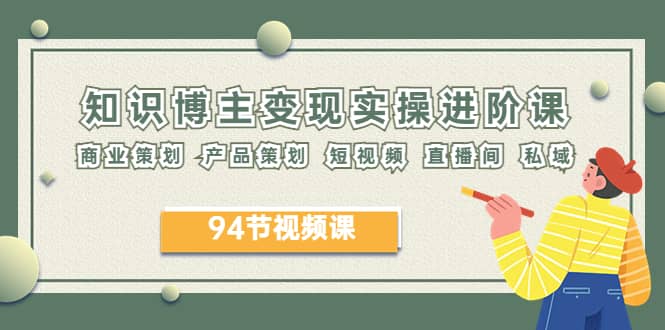 2023年知识-博主变现实操进阶课：商业策划 产品策划 短视频 直播间 私域-温馨分享网