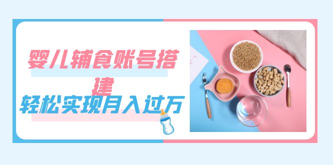 紧跟时代发展，婴儿辅食账号搭建，轻松实现月入过万（教程+素材）-温馨分享网