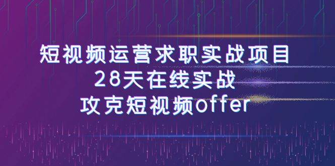短视频运-营求职实战项目，28天在线实战，攻克短视频offer（46节课）-温馨分享网
