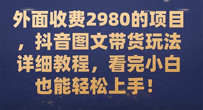 外面收费2980的项目，抖音图文带货玩法详细教程，看完小白也能轻松上手！-温馨分享网