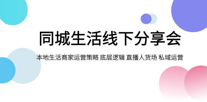同城生活线下分享会，本地生活商家运营策略 底层逻辑 直播人货场 私域运营-温馨分享网