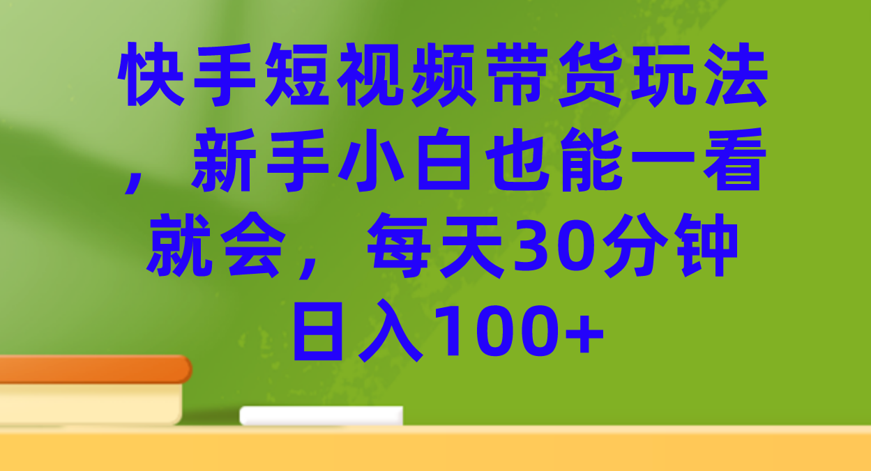 快手短视频带货玩法，新手小白也能一看就会，每天30分钟日入100+-温馨分享网