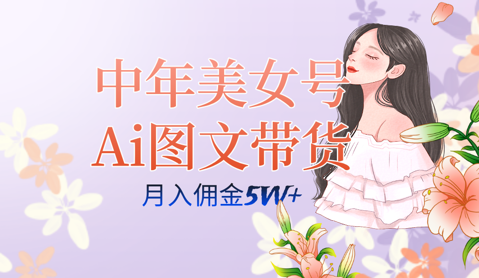 中年美女号ai图文带货3.0玩法，单号月入五位数，可多账号矩阵，全AI创作-温馨分享网