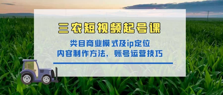 三农短视频起号课：三农类目商业模式及ip定位，内容制作方法，账号运营技巧-温馨分享网