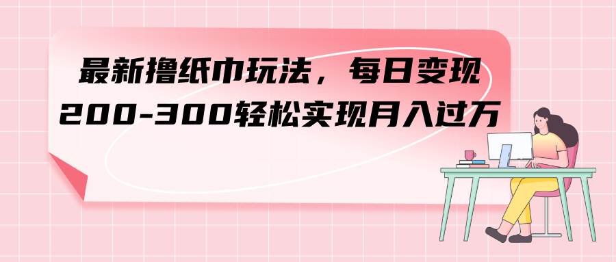 最新撸纸巾玩法，每日变现 200-300轻松实现月入过万-温馨分享网