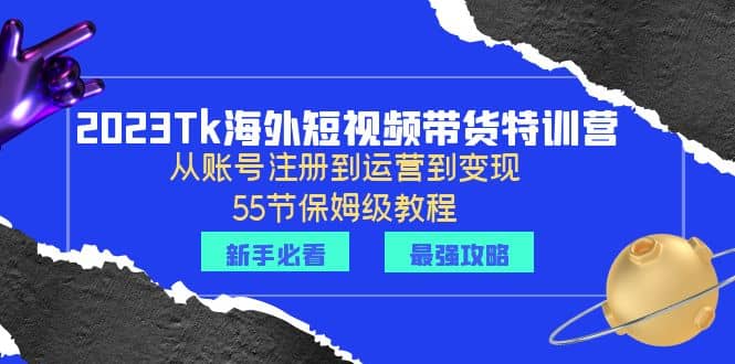 2023Tk海外-短视频带货特训营：从账号注册到运营到变现-55节保姆级教程-温馨分享网