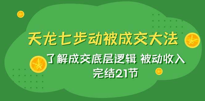 天龙/七步动被成交大法：了解成交底层逻辑 被动收入 完结21节-温馨分享网