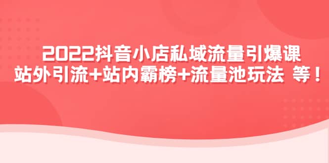 2022抖音小店私域流量引爆课：站外Y.L+站内霸榜+流量池玩法等等-温馨分享网