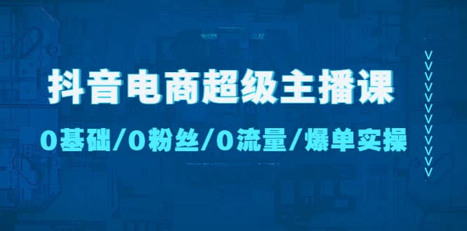 抖音电商超级主播课：0基础、0粉丝、0流量、爆单实操-温馨分享网