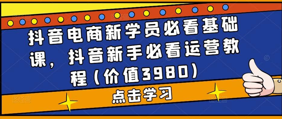 抖音电商新学员必看基础课，抖音新手必看运营教程(价值3980)-温馨分享网