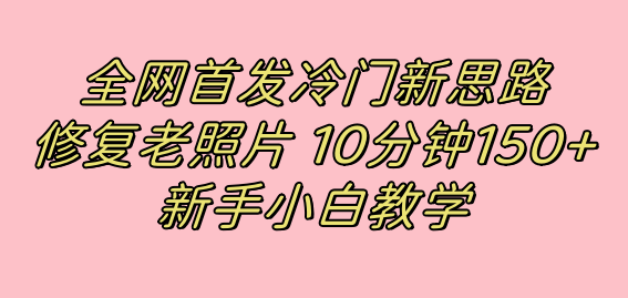 全网首发冷门新思路，修复老照片，10分钟收益150+，适合新手操作的项目-温馨分享网