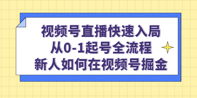 视频号直播快速入局：从0-1起号全流程，新人如何在视频号掘金-温馨分享网
