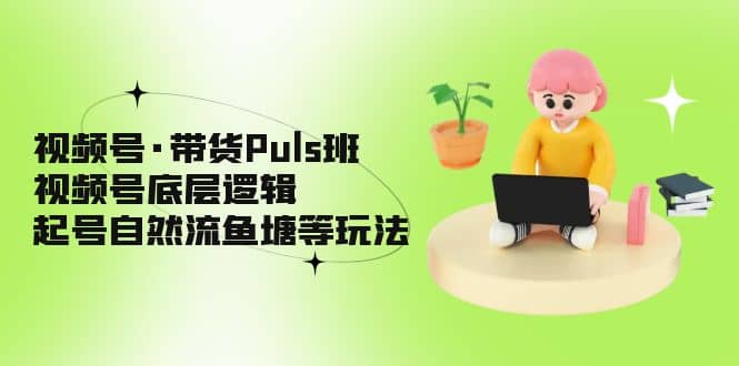 视频号·带货Puls班，视频号底层逻辑，起号自然流鱼塘等玩法-温馨分享网