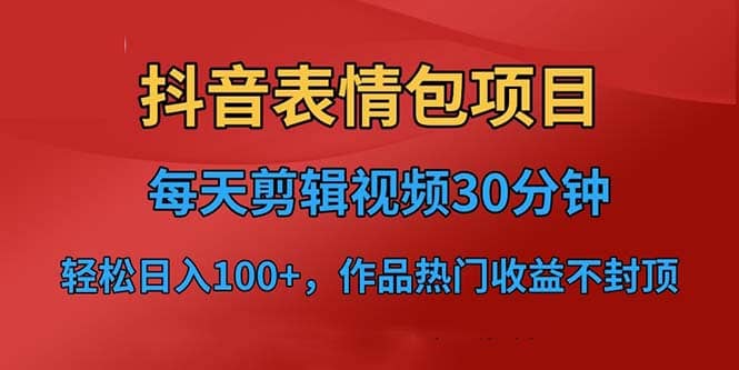 抖音表情包项目，每天剪辑表情包上传短视频平台，日入3位数+已实操跑通-温馨分享网
