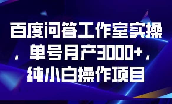 百度问答工作室实操，单号月产3000+，纯小白操作项目【揭秘】-温馨分享网