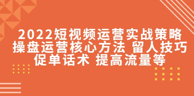 2022短视频运营实战策略：操盘运营核心方法 留人技巧促单话术 提高流量等-温馨分享网