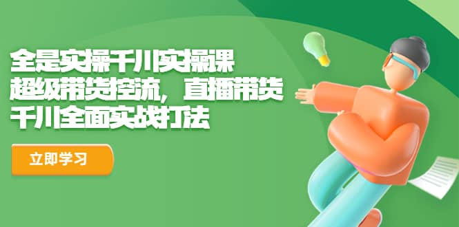 全是实操千川实操课，超级带货控流，直播带货 千川全面实战打法-温馨分享网