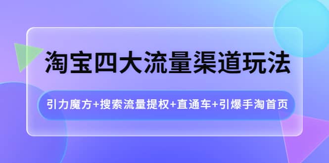 淘宝四大流量渠道玩法：引力魔方+搜索流量提权+直通车+引爆手淘首页-温馨分享网
