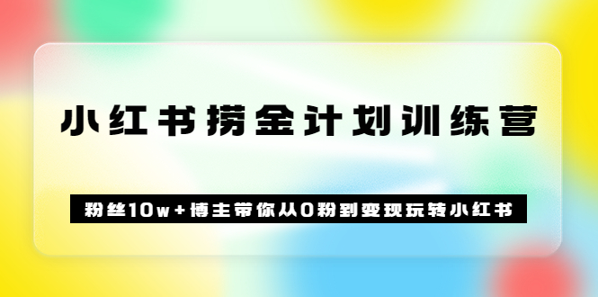《小红书捞金计划训练营》粉丝10w+博主带你从0粉到变现玩转小红书（72节课)-温馨分享网