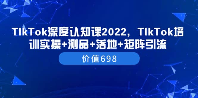 TIkTok深度认知课2022，TIkTok培训实操+测品+落地+矩阵引流（价值698）-温馨分享网