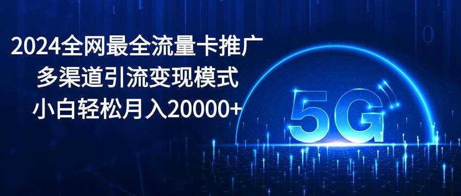 2024全网最全流量卡推广多渠道引流变现模式，小白轻松月入20000+-温馨分享网