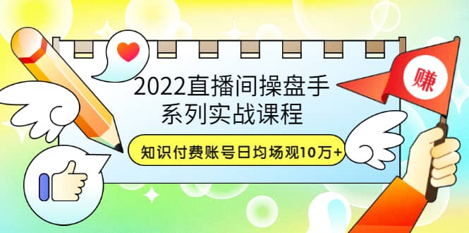 2022直播间操盘手系列实战课程：知识付费账号日均场观10万+(21节视频课)-温馨分享网