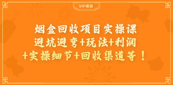 烟盒回收项目实操课：避坑避弯+玩法+利润+实操细节+回收渠道等-温馨分享网