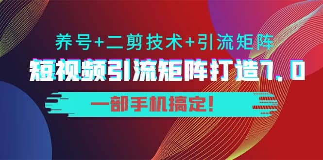 短视频引流矩阵打造7.0，养号+二剪技术+引流矩阵 一部手机搞定-温馨分享网