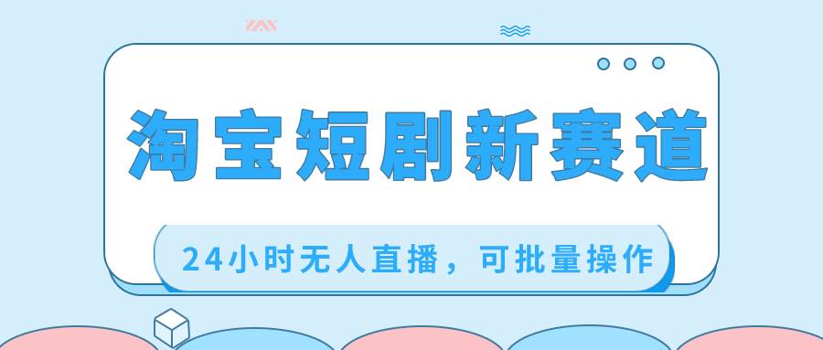 淘宝短剧新赛道，24小时无人直播，可批量操作-温馨分享网