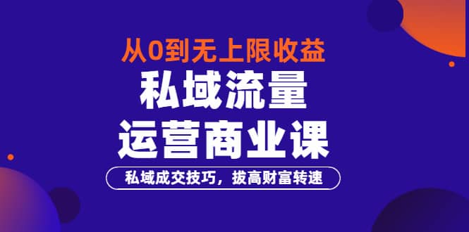 从0到无上限收益的《私域流量运营商业课》私域成交技巧，拔高财富转速-温馨分享网