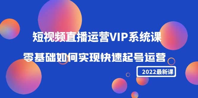 2022短视频直播运营VIP系统课：零基础如何实现快速起号运营（价值2999）-温馨分享网