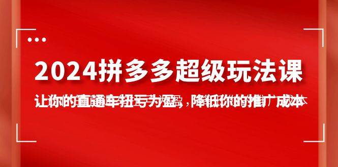 2024拼多多-超级玩法课，让你的直通车扭亏为盈，降低你的推广成本-7节课-温馨分享网