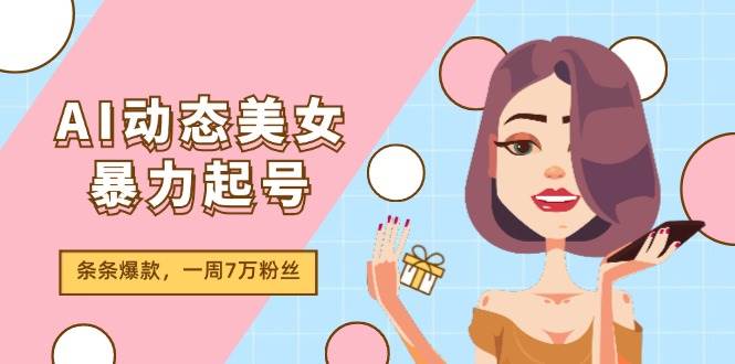 AI动态美女暴力起号2.0，新赛道原创作品，条条爆款，一周7万粉丝-温馨分享网