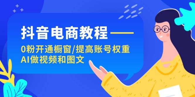 抖音电商教程：0粉开通橱窗/提高账号权重/AI做视频和图文-温馨分享网