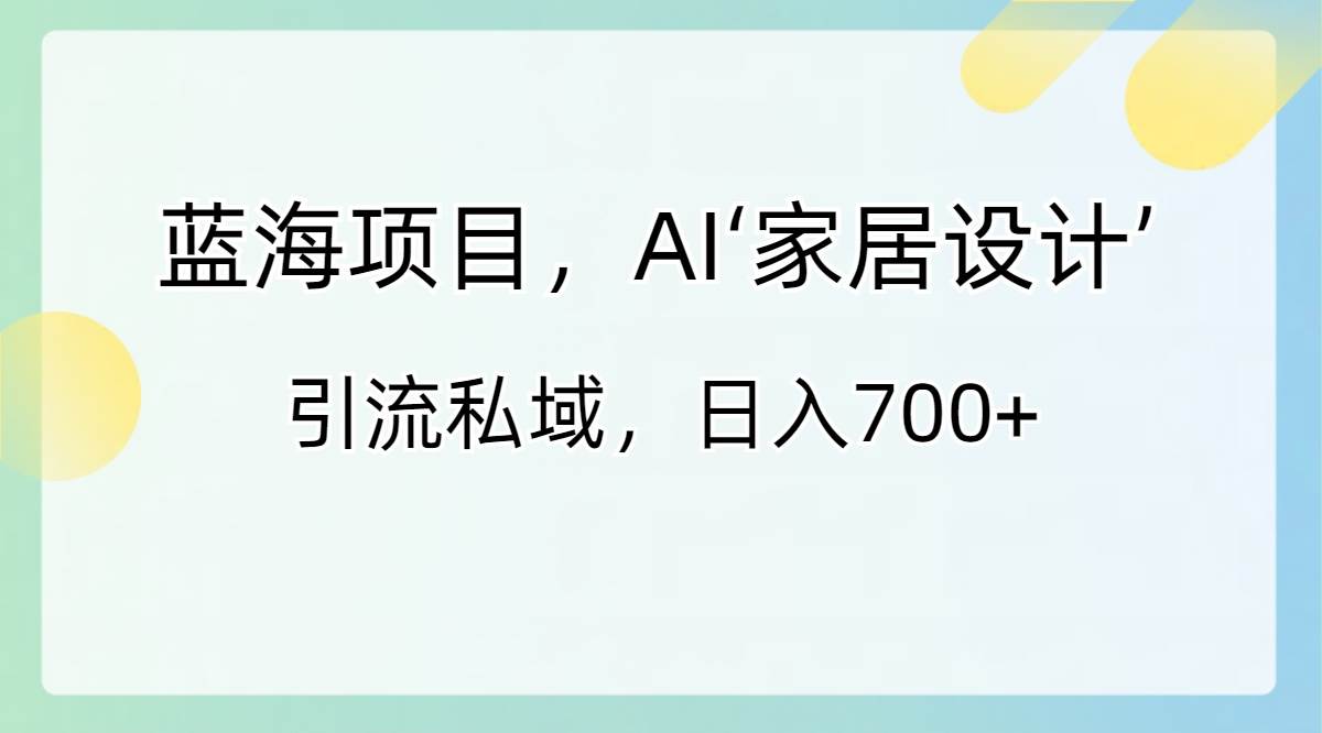 蓝海项目，AI‘家居设计’ 引流私域，日入700+-温馨分享网