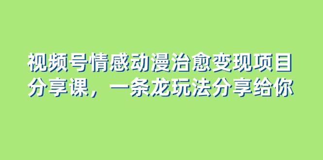 视频号情感动漫治愈变现项目分享课，一条龙玩法分享给你（教程+素材）-温馨分享网