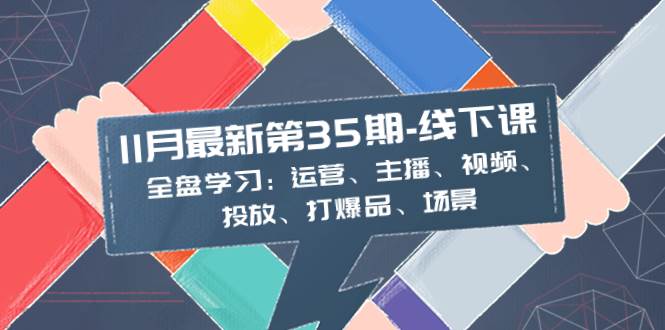 11月最新-35期-线下课：全盘学习：运营、主播、视频、投放、打爆品、场景-温馨分享网