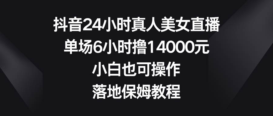 抖音24小时真人美女直播，单场6小时撸14000元，小白也可操作，落地保姆教程-温馨分享网