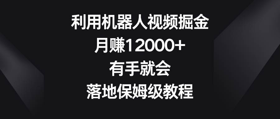 利用机器人视频掘金，月赚12000+，有手就会，落地保姆级教程-温馨分享网