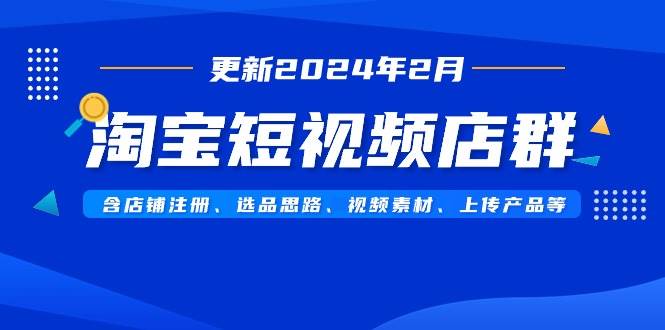 淘宝短视频店群（更新2024年2月）含店铺注册、选品思路、视频素材、上传…-温馨分享网