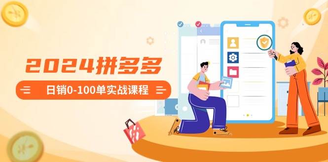 2024拼多多日销0-100单实战课程：新手注册开店到日销100单整套流程-温馨分享网