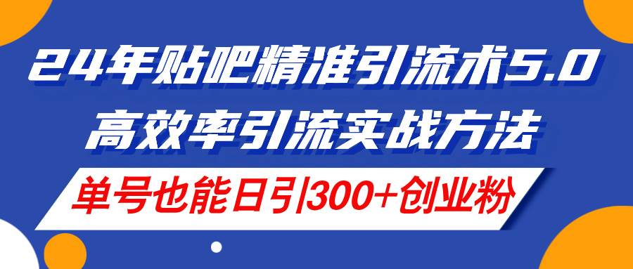 24年贴吧精准引流术5.0，高效率引流实战方法，单号也能日引300+创业粉-温馨分享网