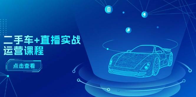 二手车+直播实战运营课程：直播推荐/短视频推荐/千川投放/直播全流程-温馨分享网