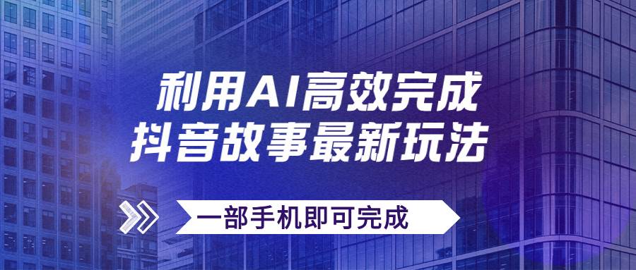 抖音故事最新玩法，通过AI一键生成文案和视频，日收入500+一部手机即可完成-温馨分享网
