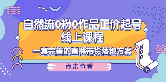 自然流0粉0作品正价起号线上课程：一套完善的直播带货落地方案-温馨分享网