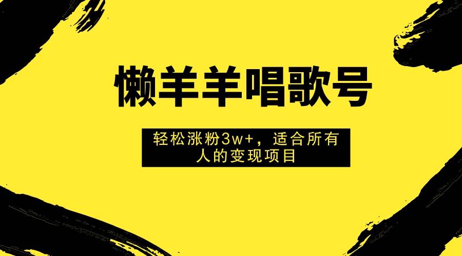 懒羊羊唱歌号，轻松涨粉3w+，适合所有人的变现项目！-温馨分享网