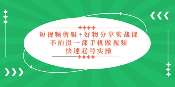短视频剪辑+好物分享实战课，无需拍摄一部手机做视频，快速起号实操-温馨分享网